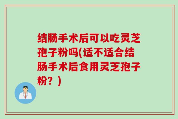 结肠手术后可以吃灵芝孢子粉吗(适不适合结肠手术后食用灵芝孢子粉？)