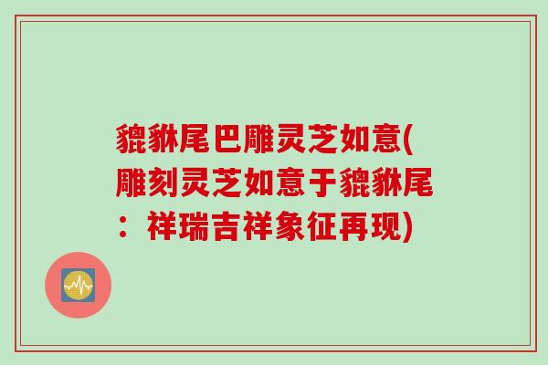貔貅尾巴雕灵芝如意(雕刻灵芝如意于貔貅尾:祥瑞吉祥象征再现) 貔貅尾巴雕灵芝如意(雕刻灵芝如意于貔貅尾:祥瑞吉祥象征再现)