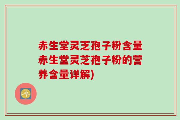 赤生堂灵芝孢子粉含量赤生堂灵芝孢子粉的营养含量详解)