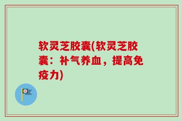 软灵芝胶囊(软灵芝胶囊:,提高免疫力) 软灵芝胶囊(软灵芝胶囊:,提高免疫力)