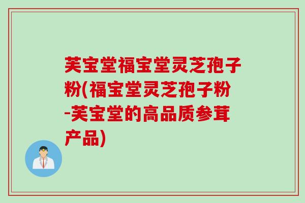 芙宝堂福宝堂灵芝孢子粉(福宝堂灵芝孢子粉-芙宝堂的高品质参茸产品)