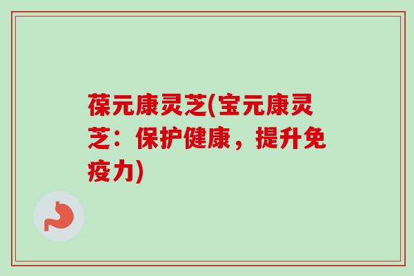 葆元康灵芝(宝元康灵芝：保护健康，提升免疫力)