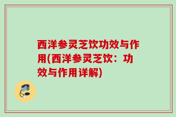 西洋参灵芝饮功效与作用(西洋参灵芝饮:功效与作用详解) 西洋参灵芝饮功效与作用(西洋参灵芝饮:功效与作用详解)