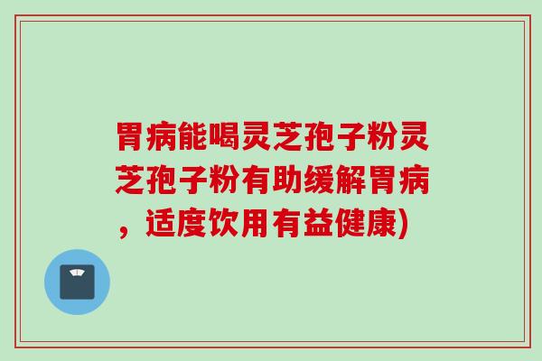 胃病能喝灵芝孢子粉灵芝孢子粉有助缓解胃病，适度饮用有益健康)