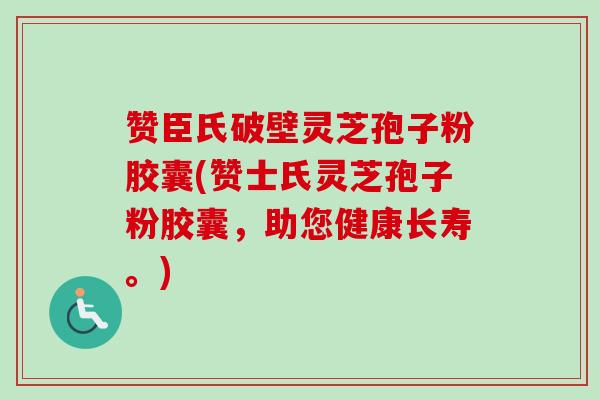 赞臣氏破壁灵芝孢子粉胶囊(赞士氏灵芝孢子粉胶囊,助您健康长寿。) 赞臣氏破壁灵芝孢子粉胶囊(赞士氏灵芝孢子粉胶囊,助您健康长寿。)
