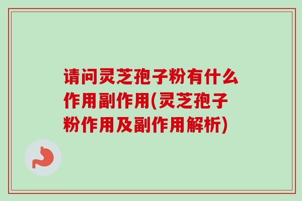 请问灵芝孢子粉有什么作用副作用(灵芝孢子粉作用及副作用解析)
