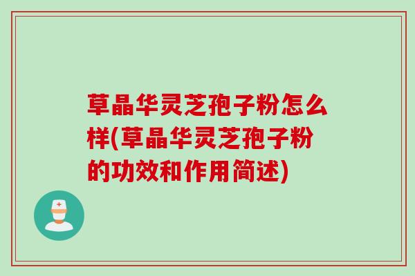 草晶华灵芝孢子粉怎么样(草晶华灵芝孢子粉的功效和作用简述)