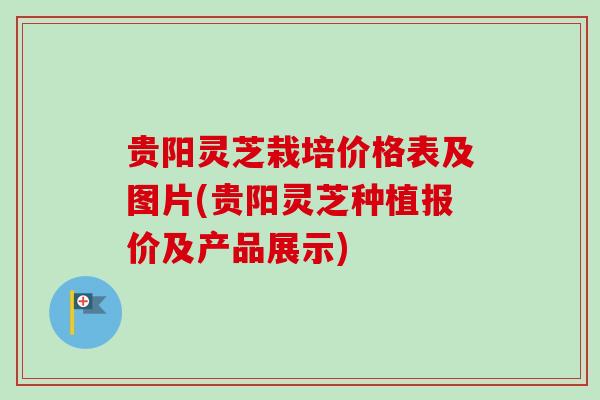 贵阳灵芝栽培价格表及图片(贵阳灵芝种植报价及产品展示)