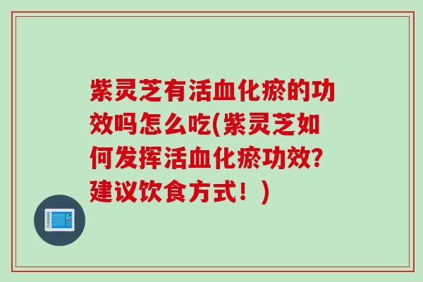 紫灵芝有活血化瘀的功效吗怎么吃(紫灵芝如何发挥活血化瘀功效？建议饮食方式！)