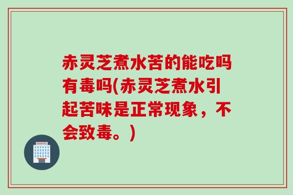 赤灵芝煮水苦的能吃吗有毒吗(赤灵芝煮水引起苦味是正常现象，不会致毒。)
