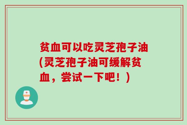 贫血可以吃灵芝孢子油(灵芝孢子油可缓解贫血，尝试一下吧！)