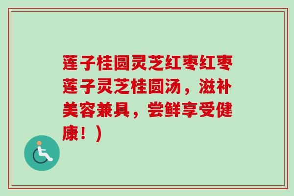 莲子桂圆灵芝红枣红枣莲子灵芝桂圆汤,滋补美容兼具,尝鲜享受健康!) 莲子桂圆灵芝红枣红枣莲子灵芝桂圆汤,滋补美容兼具,尝鲜享受健康!)