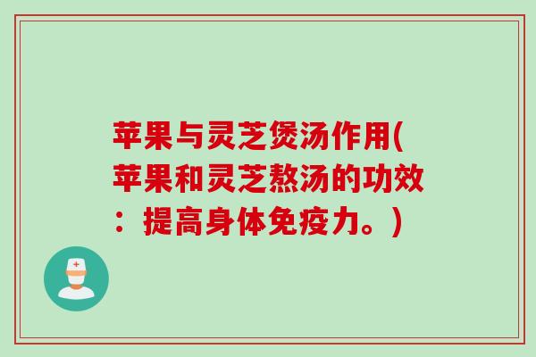 苹果与灵芝煲汤作用(苹果和灵芝熬汤的功效：提高身体免疫力。)