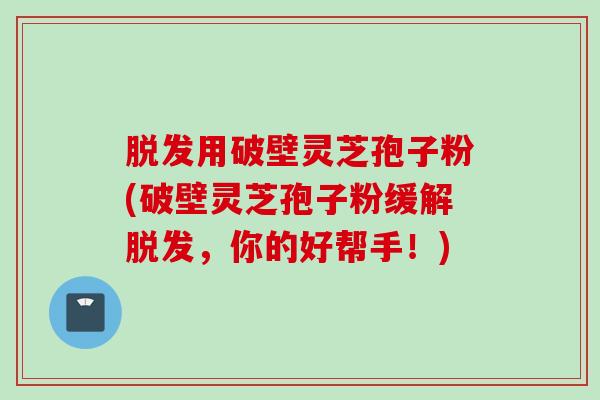 用破壁灵芝孢子粉(破壁灵芝孢子粉缓解,你的好帮手!) 用破壁灵芝孢子粉(破壁灵芝孢子粉缓解,你的好帮手!)