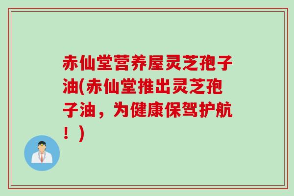赤仙堂营养屋灵芝孢子油(赤仙堂推出灵芝孢子油，为健康保驾护航！)