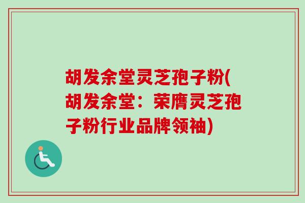 胡发余堂灵芝孢子粉(胡发余堂:荣膺灵芝孢子粉行业品牌领袖) 胡发余堂灵芝孢子粉(胡发余堂:荣膺灵芝孢子粉行业品牌领袖)