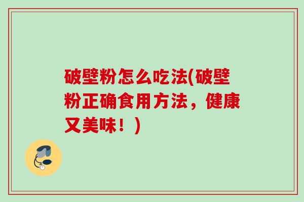 破壁粉怎么吃法(破壁粉正确食用方法,健康又美味!) 破壁粉怎么吃法(破壁粉正确食用方法,健康又美味!)