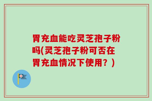 胃充血能吃灵芝孢子粉吗(灵芝孢子粉可否在胃充血情况下使用？)