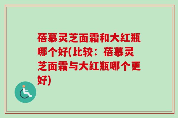 蓓慕灵芝面霜和大红瓶哪个好(比较：蓓慕灵芝面霜与大红瓶哪个更好)
