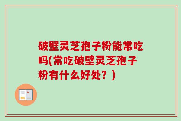 破壁灵芝孢子粉能常吃吗(常吃破壁灵芝孢子粉有什么好处？)