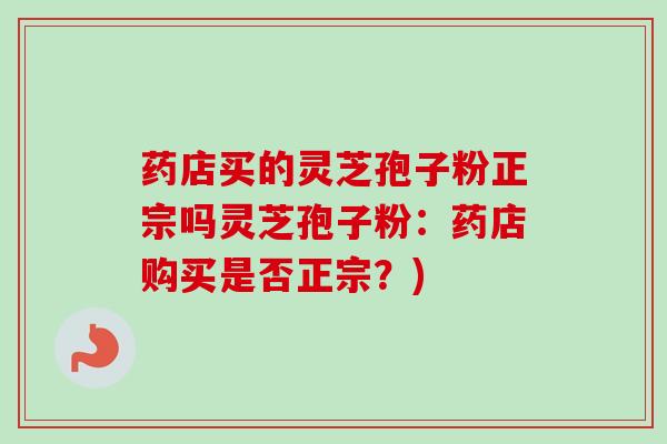 药店买的灵芝孢子粉正宗吗灵芝孢子粉：药店购买是否正宗？)
