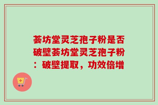荟坊堂灵芝孢子粉是否破壁荟坊堂灵芝孢子粉：破壁提取，功效倍增