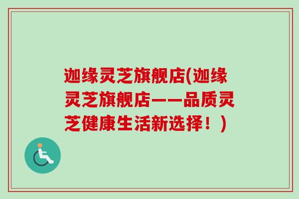 迦缘灵芝旗舰店(迦缘灵芝旗舰店——品质灵芝健康生活新选择！)