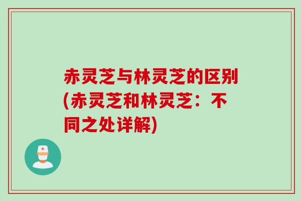 赤灵芝与林灵芝的区别(赤灵芝和林灵芝:不同之处详解) 赤灵芝与林灵芝的区别(赤灵芝和林灵芝:不同之处详解)