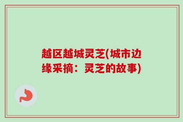 越区越城灵芝(城市边缘采摘:灵芝的故事) 越区越城灵芝(城市边缘采摘:灵芝的故事)