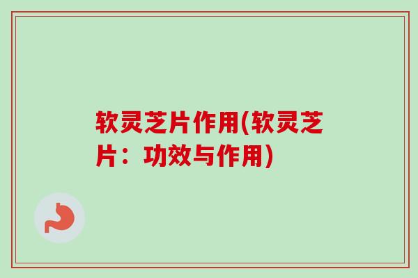 软灵芝片作用(软灵芝片:功效与作用) 软灵芝片作用(软灵芝片:功效与作用)
