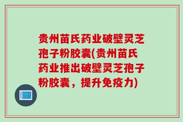 贵州苗氏药业破壁灵芝孢子粉胶囊(贵州苗氏药业推出破壁灵芝孢子粉胶囊，提升免疫力)