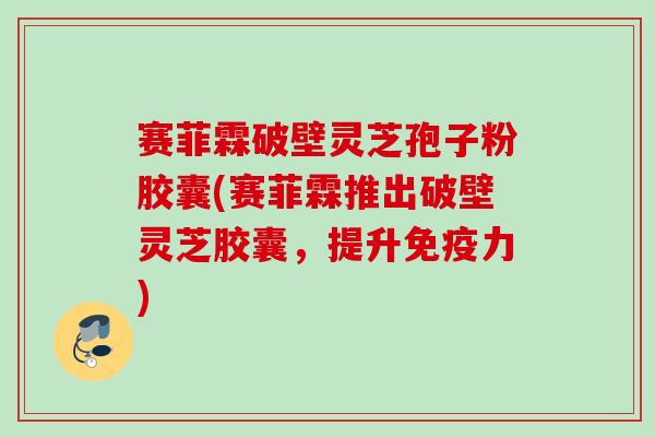 赛菲霖破壁灵芝孢子粉胶囊(赛菲霖推出破壁灵芝胶囊，提升免疫力)