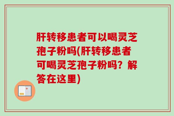 肝转移患者可以喝灵芝孢子粉吗(肝转移患者可喝灵芝孢子粉吗？解答在这里)