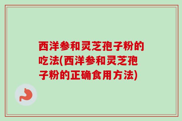 西洋参和灵芝孢子粉的吃法(西洋参和灵芝孢子粉的正确食用方法) 西洋参和灵芝孢子粉的吃法(西洋参和灵芝孢子粉的正确食用方法)