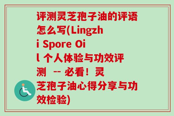 评测灵芝孢子油的评语怎么写(Lingzhi Spore Oil 个人体验与功效评测 -- 必看!灵芝孢子油心得分享与功效检验) 评测灵芝孢子油的评语怎么写(Lingzhi Spore Oil 个人体验与功效评测 -- 必看!灵芝孢子油心得分享与功效检验)