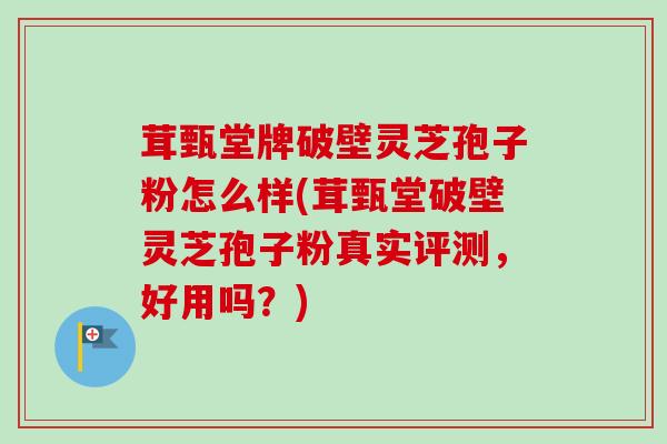 茸甄堂牌破壁灵芝孢子粉怎么样(茸甄堂破壁灵芝孢子粉真实评测，好用吗？)