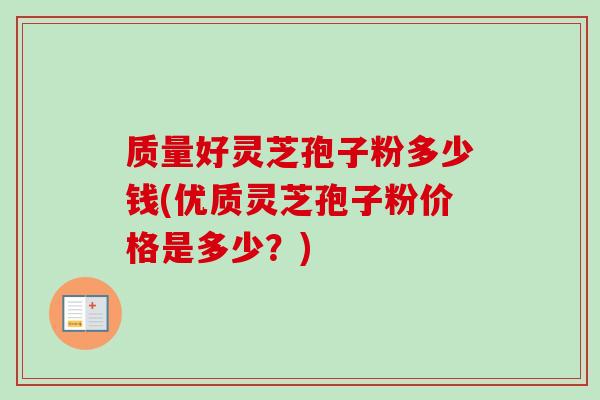 质量好灵芝孢子粉多少钱(优质灵芝孢子粉价格是多少？)
