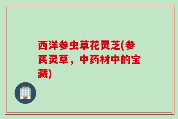 西洋参虫草花灵芝(参芪灵草，中药材中的宝藏)