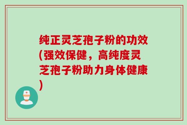 纯正灵芝孢子粉的功效(强效保健，高纯度灵芝孢子粉助力身体健康)