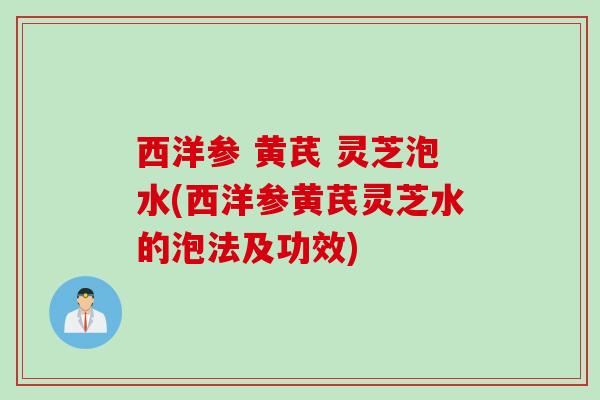 西洋参 黄芪 灵芝泡水(西洋参黄芪灵芝水的泡法及功效)