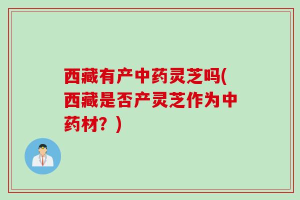 西藏有产灵芝吗(西藏是否产灵芝作为材？)