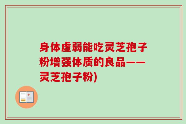 身体虚弱能吃灵芝孢子粉增强体质的良品——灵芝孢子粉)