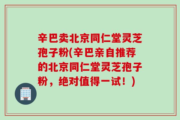 辛巴卖北京同仁堂灵芝孢子粉(辛巴亲自推荐的北京同仁堂灵芝孢子粉，绝对值得一试！)