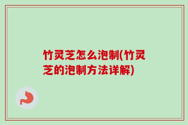 竹灵芝怎么泡制(竹灵芝的泡制方法详解) 竹灵芝怎么泡制(竹灵芝的泡制方法详解)