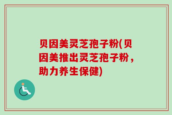 贝因美灵芝孢子粉(贝因美推出灵芝孢子粉，助力养生保健)