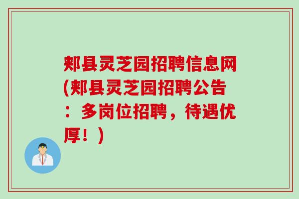 郏县灵芝园招聘信息网(郏县灵芝园招聘公告：多岗位招聘，待遇优厚！)