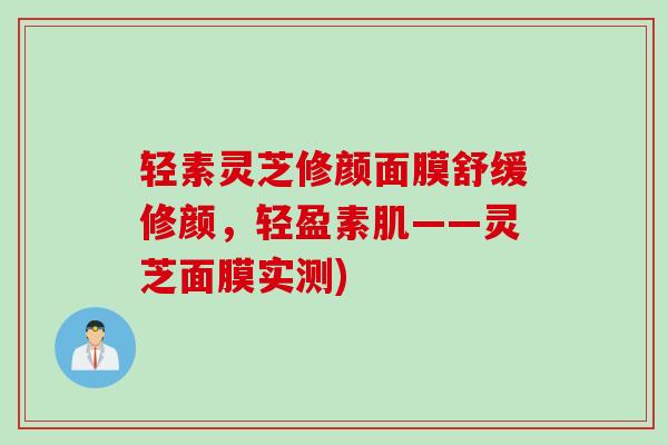 轻素灵芝修颜面膜舒缓修颜，轻盈素肌——灵芝面膜实测)