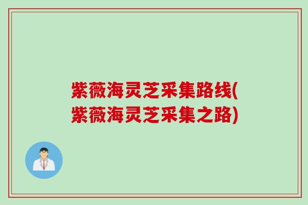 紫薇海灵芝采集路线(紫薇海灵芝采集之路) 紫薇海灵芝采集路线(紫薇海灵芝采集之路)