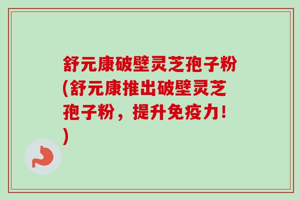 舒元康破壁灵芝孢子粉(舒元康推出破壁灵芝孢子粉，提升免疫力！)