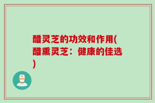 醋灵芝的功效和作用(醋熏灵芝：健康的佳选)